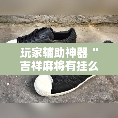 玩家辅助神器“吉祥麻将有挂么	”附辅助神器开挂脚本详细步骤