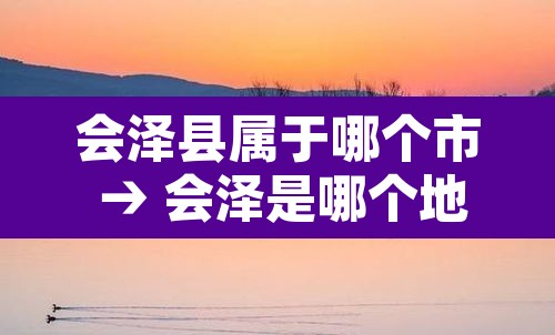 会泽县属于哪个市 → 会泽是哪个地区