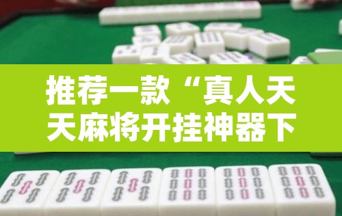 推荐一款“真人天天麻将开挂神器下载安装	”其实确实有挂