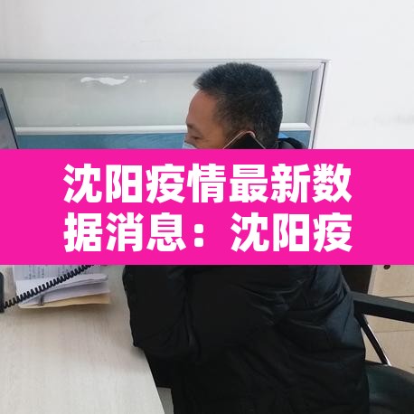 沈阳疫情最新数据消息:沈阳疫情最新数据消息 沈阳疫情最新数据消息:沈阳疫情最新数据消息
