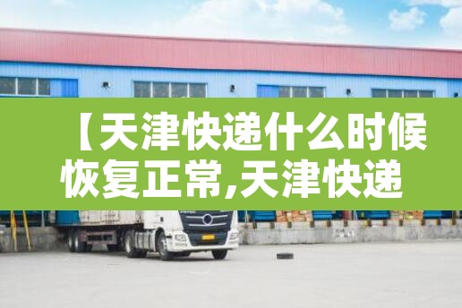 【天津快递什么时候恢复正常,天津快递什么时候停止】 【天津快递什么时候恢复正常,天津快递什么时候停止】