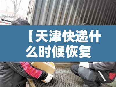 【天津快递什么时候恢复正常,天津快递什么时候停止】 【天津快递什么时候恢复正常,天津快递什么时候停止】