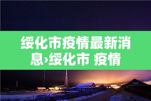 绥化市疫情最新消息›绥化市 疫情 绥化市疫情最新消息›绥化市 疫情