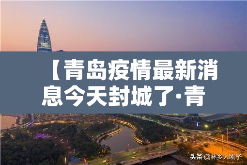 【青岛疫情最新消息今天封城了·青岛疫情最新消息封城2021】 【青岛疫情最新消息今天封城了·青岛疫情最新消息封城2021】
