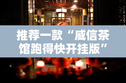 推荐一款“威信茶馆跑得快开挂版”其实确实有挂
