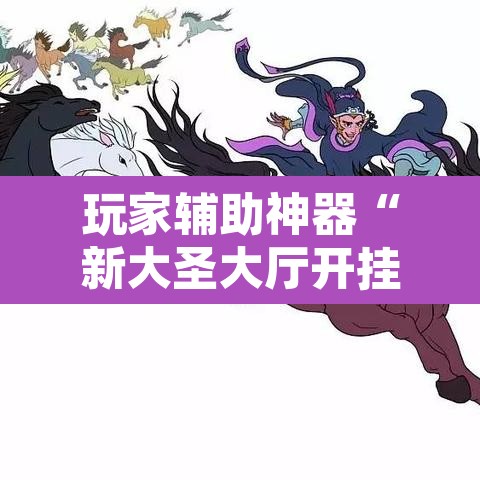 玩家辅助神器“新大圣大厅开挂辅助”其实确实有挂