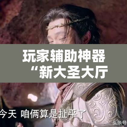 玩家辅助神器“新大圣大厅开挂辅助	”其实确实有挂
