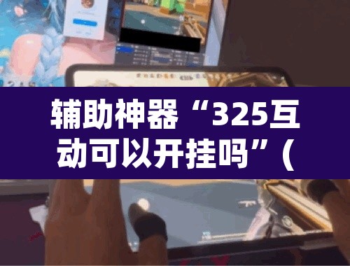 辅助神器“325互动可以开挂吗”(透视)其实确实有挂