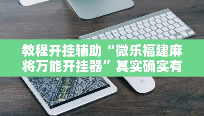 教程开挂辅助“微乐福建麻将万能开挂器”其实确实有挂