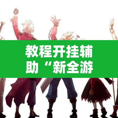 教程开挂辅助“新全游是不是有挂”开挂辅助脚本+详细开挂安装教程