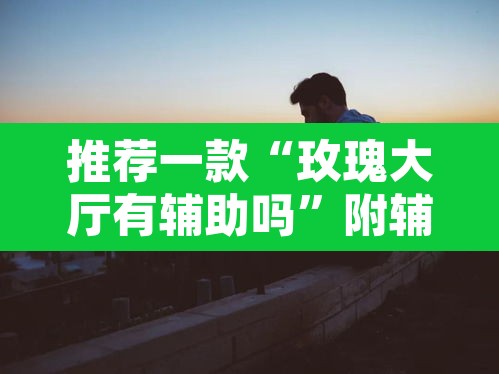 推荐一款“玫瑰大厅有辅助吗	”附辅助神器开挂脚本详细步骤