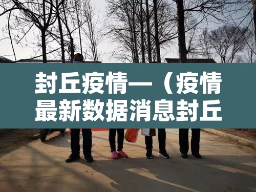 封丘疫情—（疫情最新数据消息封丘县）
