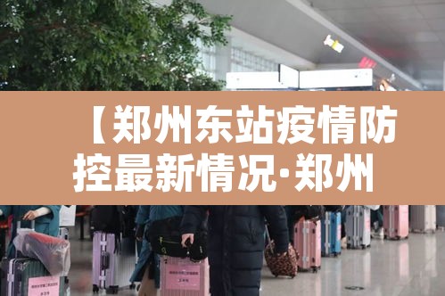 【郑州东站疫情防控最新情况·郑州东站疫情防控最新情况通报】