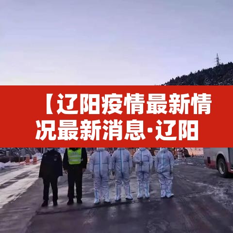 【辽阳疫情最新情况最新消息·辽阳县最新疫情数据】 【辽阳疫情最新情况最新消息·辽阳县最新疫情数据】