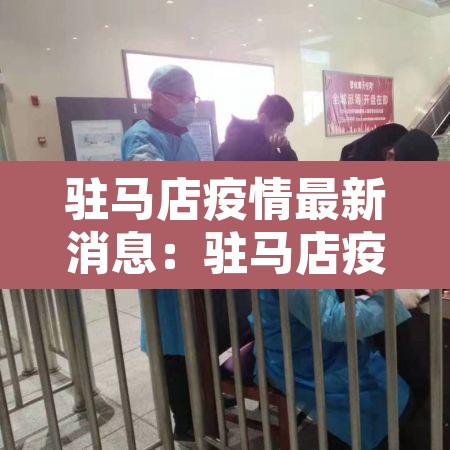 驻马店疫情最新消息:驻马店疫情最新消息今天新增 驻马店疫情最新消息:驻马店疫情最新消息今天新增