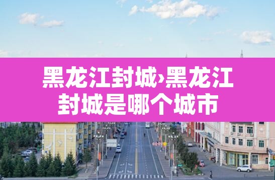 黑龙江封城›黑龙江封城是哪个城市 黑龙江封城›黑龙江封城是哪个城市