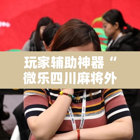玩家辅助神器“微乐四川麻将外卦神器下载”其实确实有挂
