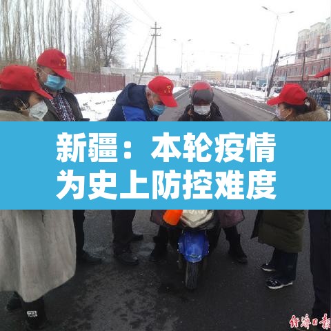 新疆:本轮疫情为史上防控难度最大 → 新疆疫情防控形势严峻 新疆:本轮疫情为史上防控难度最大 → 新疆疫情防控形势严峻