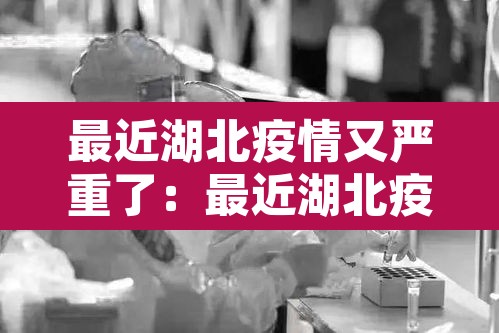 最近湖北疫情又严重了:最近湖北疫情怎么样了 最近湖北疫情又严重了:最近湖北疫情怎么样了