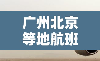 广州北京等地航班大面积取消 → ca1379航班北京到广州实时动态 广州北京等地航班大面积取消 → ca1379航班北京到广州实时动态