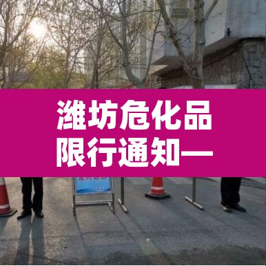 潍坊危化品限行通知—(潍坊危化品运输公司) 潍坊危化品限行通知—(潍坊危化品运输公司)