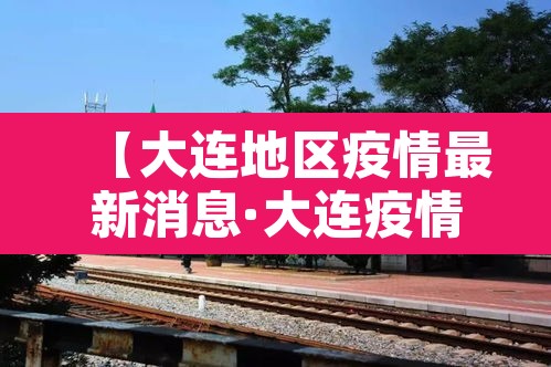 【大连地区疫情最新消息·大连疫情地区划分情况】 【大连地区疫情最新消息·大连疫情地区划分情况】