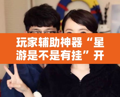 玩家辅助神器“星游是不是有挂	”开挂辅助脚本+详细开挂安装教程