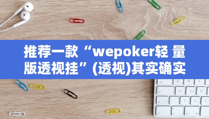 推荐一款“wepoker轻 量版透视挂”(透视)其实确实有挂