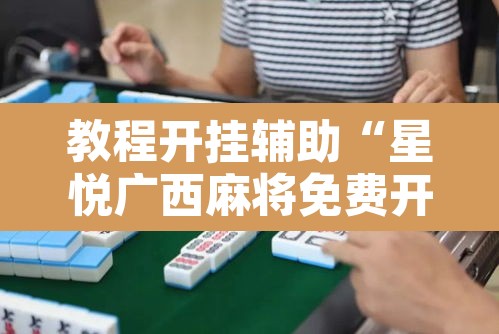 教程开挂辅助“星悦广西麻将免费开挂神器”其实确实有挂