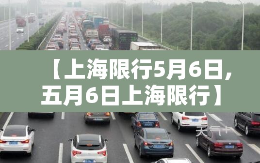 【上海限行5月6日,五月6日上海限行】 【上海限行5月6日,五月6日上海限行】