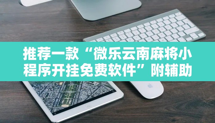 推荐一款“微乐云南麻将小程序开挂免费软件”附辅助神器开挂脚本详细步骤