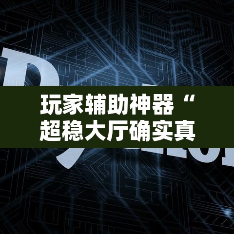 玩家辅助神器“超稳大厅确实真的有挂”开挂辅助脚本+详细开挂安装教程