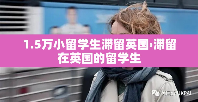 1.5万小留学生滞留英国›滞留在英国的留学生 1.5万小留学生滞留英国›滞留在英国的留学生