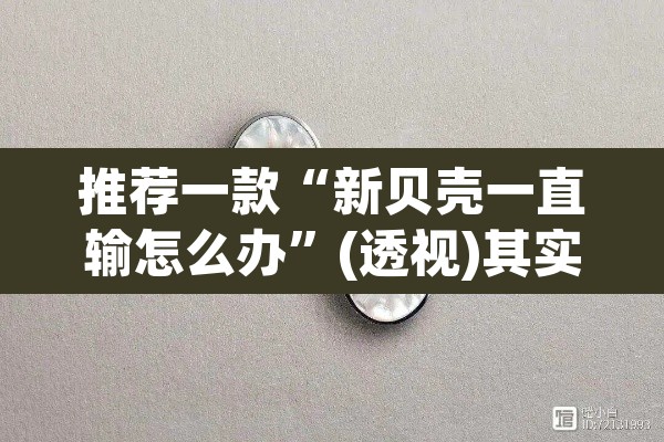 推荐一款“新贝壳一直输怎么办”(透视)其实确实有挂