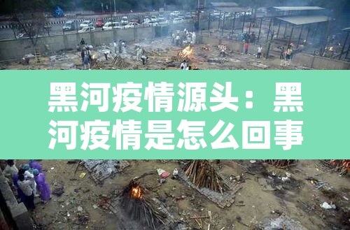 黑河疫情源头:黑河疫情是怎么回事 黑河疫情源头:黑河疫情是怎么回事