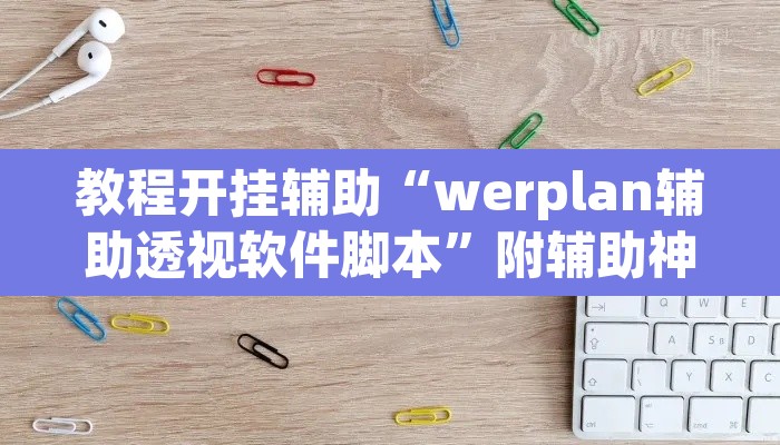 教程开挂辅助“werplan辅助透视软件脚本	”附辅助神器开挂脚本详细步骤