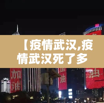 【疫情武汉,疫情武汉死了多少人20192023】