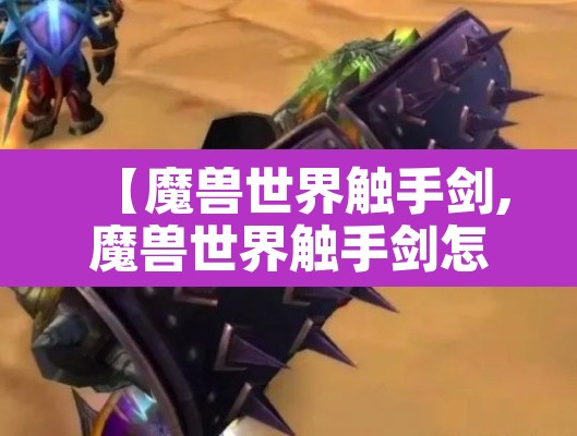 【魔兽世界触手剑,魔兽世界触手剑怎么获得】 【魔兽世界触手剑,魔兽世界触手剑怎么获得】