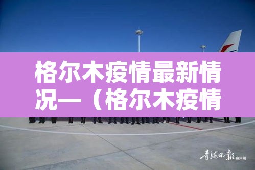 格尔木疫情最新情况—（格尔木疫情最新数据消息）