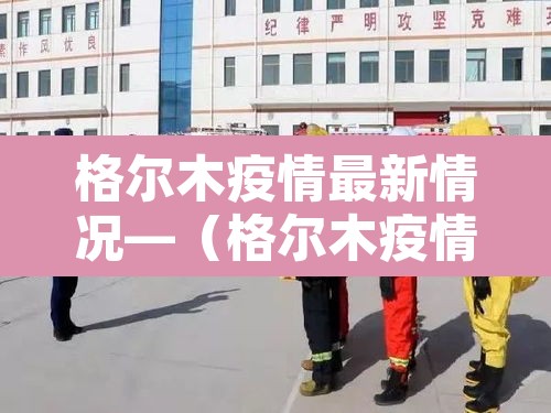 格尔木疫情最新情况—（格尔木疫情最新数据消息）