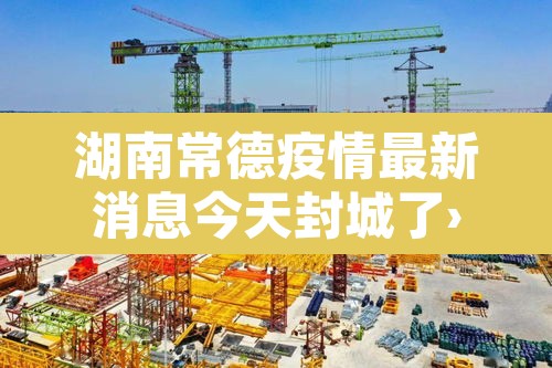 湖南常德疫情最新消息今天封城了›湖南常德疫情最新消息今天封城了吗 湖南常德疫情最新消息今天封城了›湖南常德疫情最新消息今天封城了吗