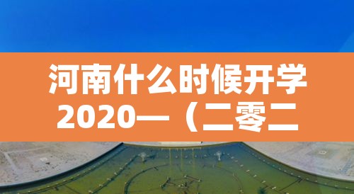 河南什么时候开学2020—（二零二一年河南什么时候开学）