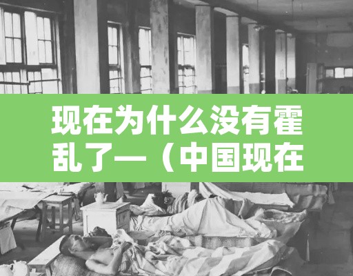 现在为什么没有霍乱了—（中国现在还有霍乱吗）