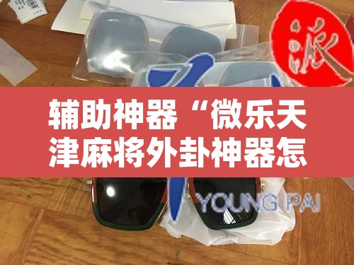 辅助神器“微乐天津麻将外卦神器怎么样	”其实确实有挂