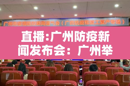 直播:广州防疫新闻发布会:广州举办新冠肺炎疫情防控新闻发布会 直播:广州防疫新闻发布会:广州举办新冠肺炎疫情防控新闻发布会