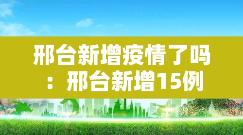 邢台新增疫情了吗:邢台新增15例 邢台新增疫情了吗:邢台新增15例