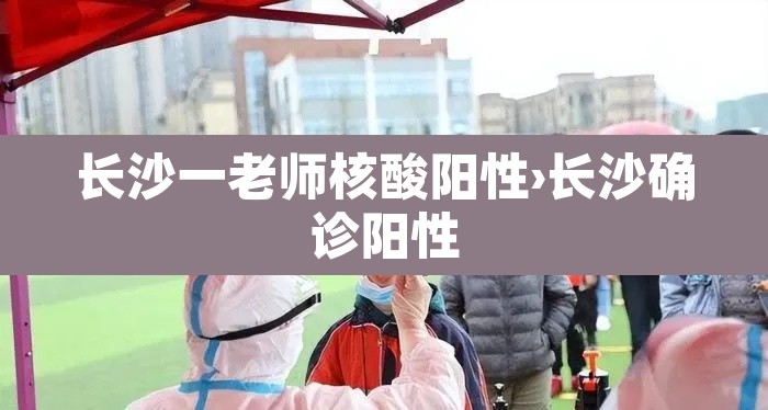 长沙一老师核酸阳性›长沙确诊阳性 长沙一老师核酸阳性›长沙确诊阳性