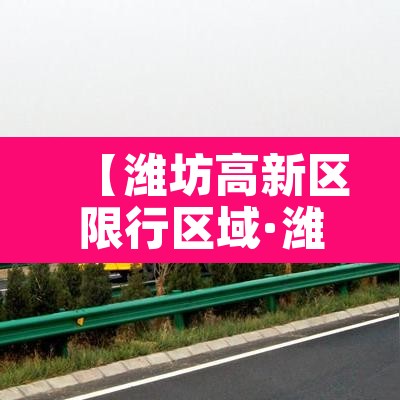 【潍坊高新区限行区域·潍坊高新区限行区域有哪些】