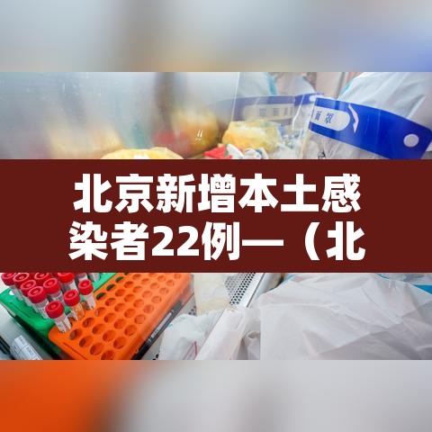 北京新增本土感染者22例—（北京新增本土5例）