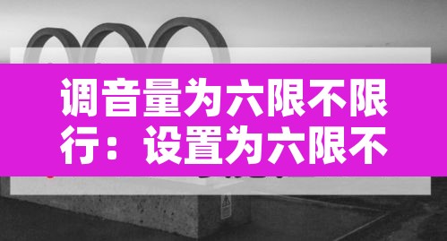 调音量为六限不限行：设置为六限不限行